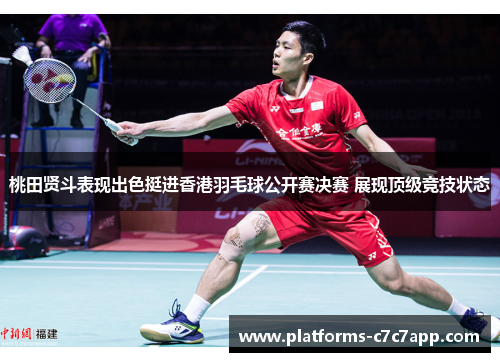 桃田贤斗表现出色挺进香港羽毛球公开赛决赛 展现顶级竞技状态 桃田贤斗表现出色挺进香港羽毛球公开赛决赛 展现顶级竞技状态