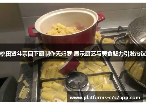 桃田贤斗亲自下厨制作天妇罗 展示厨艺与美食魅力引发热议 桃田贤斗亲自下厨制作天妇罗 展示厨艺与美食魅力引发热议