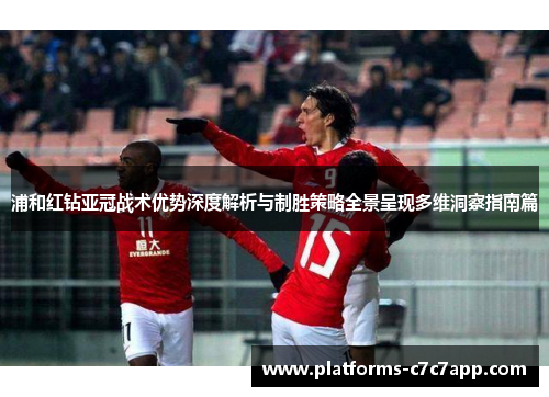 浦和红钻亚冠战术优势深度解析与制胜策略全景呈现多维洞察指南篇