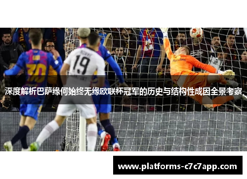 深度解析巴萨缘何始终无缘欧联杯冠军的历史与结构性成因全景考察