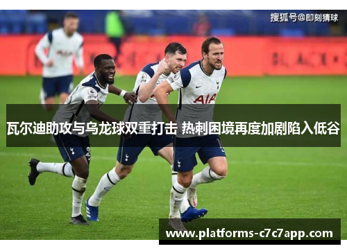 瓦尔迪助攻与乌龙球双重打击 热刺困境再度加剧陷入低谷 瓦尔迪助攻与乌龙球双重打击 热刺困境再度加剧陷入低谷