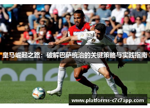 皇马崛起之路：破解巴萨统治的关键策略与实践指南