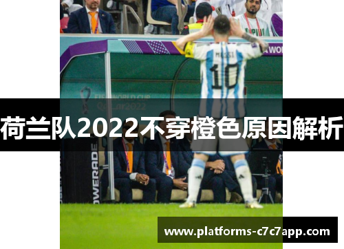 荷兰队2022不穿橙色原因解析 荷兰队2022不穿橙色原因解析