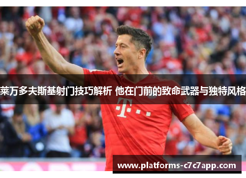 莱万多夫斯基射门技巧解析 他在门前的致命武器与独特风格 莱万多夫斯基射门技巧解析 他在门前的致命武器与独特风格