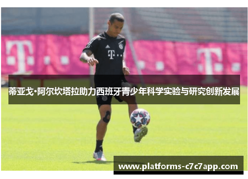 蒂亚戈·阿尔坎塔拉助力西班牙青少年科学实验与研究创新发展 蒂亚戈·阿尔坎塔拉助力西班牙青少年科学实验与研究创新发展