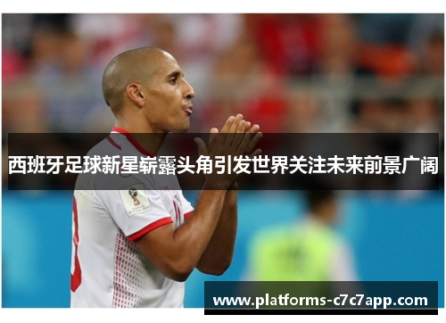 西班牙足球新星崭露头角引发世界关注未来前景广阔 西班牙足球新星崭露头角引发世界关注未来前景广阔