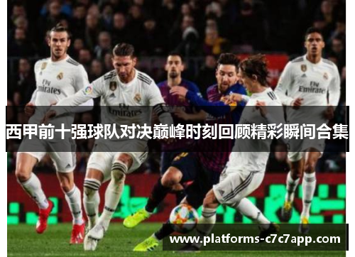 西甲前十强球队对决巅峰时刻回顾精彩瞬间合集 西甲前十强球队对决巅峰时刻回顾精彩瞬间合集