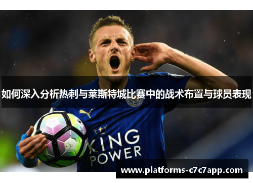 如何深入分析热刺与莱斯特城比赛中的战术布置与球员表现 如何深入分析热刺与莱斯特城比赛中的战术布置与球员表现