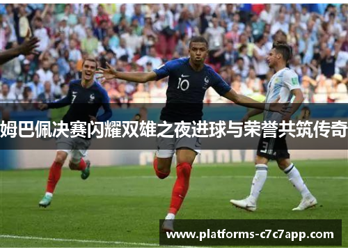 姆巴佩决赛闪耀双雄之夜进球与荣誉共筑传奇 姆巴佩决赛闪耀双雄之夜进球与荣誉共筑传奇