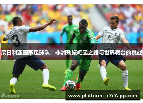 尼日利亚国家足球队:非洲劲旅崛起之路与世界舞台的挑战 尼日利亚国家足球队:非洲劲旅崛起之路与世界舞台的挑战