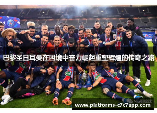 巴黎圣日耳曼在困境中奋力崛起重塑辉煌的传奇之路 巴黎圣日耳曼在困境中奋力崛起重塑辉煌的传奇之路