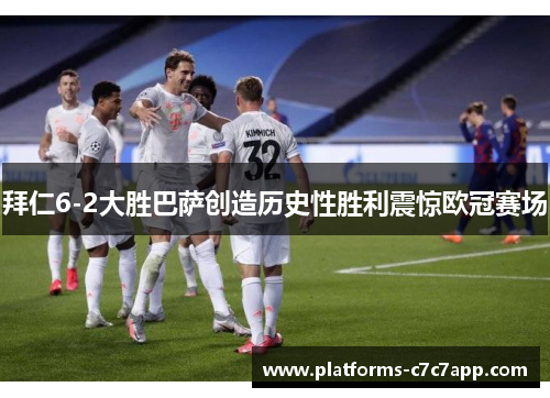 拜仁6-2大胜巴萨创造历史性胜利震惊欧冠赛场