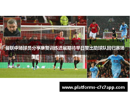 曼联中场球员分享康复训练进展期待早日复出助球队回归赛场 曼联中场球员分享康复训练进展期待早日复出助球队回归赛场