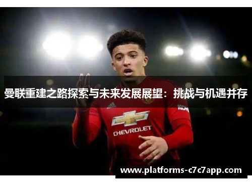 曼联重建之路探索与未来发展展望：挑战与机遇并存