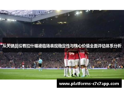 从关键战役看拉什福德临场表现稳定性与核心价值全面评估体系分析 从关键战役看拉什福德临场表现稳定性与核心价值全面评估体系分析