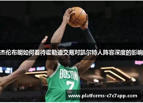 杰伦布朗如何看待霍勒迪交易对凯尔特人阵容深度的影响 杰伦布朗如何看待霍勒迪交易对凯尔特人阵容深度的影响
