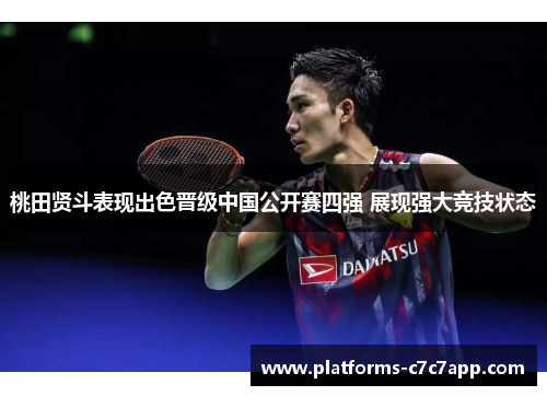 桃田贤斗表现出色晋级中国公开赛四强 展现强大竞技状态 桃田贤斗表现出色晋级中国公开赛四强 展现强大竞技状态