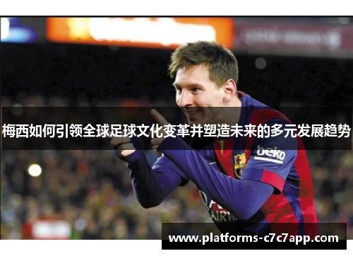 梅西如何引领全球足球文化变革并塑造未来的多元发展趋势 梅西如何引领全球足球文化变革并塑造未来的多元发展趋势