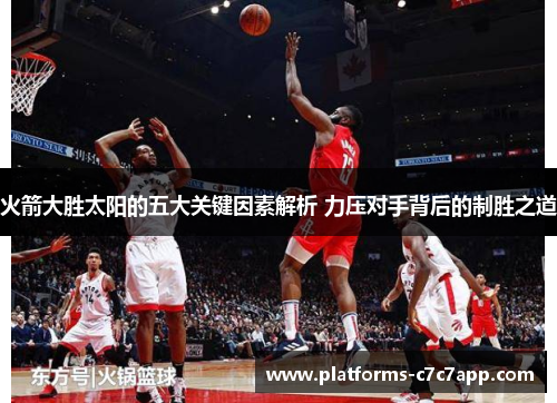 火箭大胜太阳的五大关键因素解析 力压对手背后的制胜之道 火箭大胜太阳的五大关键因素解析 力压对手背后的制胜之道