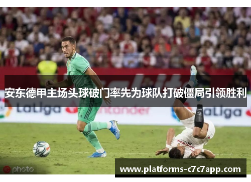 安东德甲主场头球破门率先为球队打破僵局引领胜利 安东德甲主场头球破门率先为球队打破僵局引领胜利