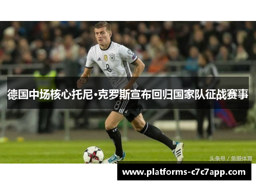 德国中场核心托尼·克罗斯宣布回归国家队征战赛事