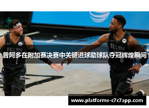 普阿多在附加赛决赛中关键进球助球队夺冠辉煌瞬间 普阿多在附加赛决赛中关键进球助球队夺冠辉煌瞬间