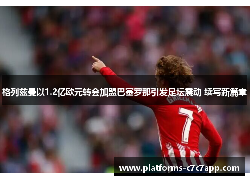 格列兹曼以1.2亿欧元转会加盟巴塞罗那引发足坛震动 续写新篇章