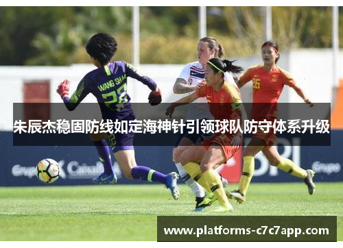 朱辰杰稳固防线如定海神针引领球队防守体系升级