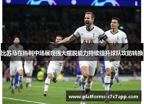 比苏马在热刺中场展现强大摆脱能力持续提升球队攻防转换 比苏马在热刺中场展现强大摆脱能力持续提升球队攻防转换