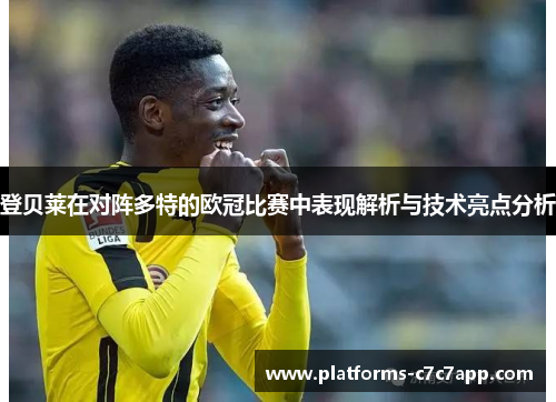 登贝莱在对阵多特的欧冠比赛中表现解析与技术亮点分析
