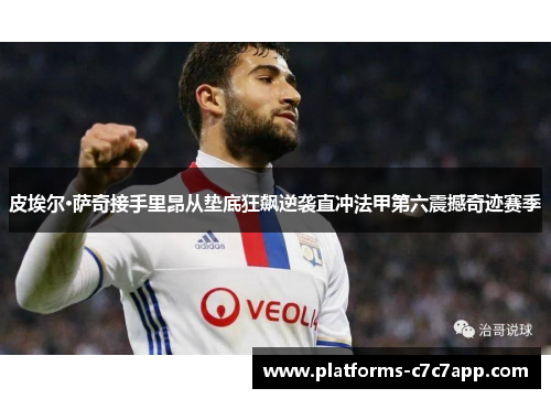 皮埃尔·萨奇接手里昂从垫底狂飙逆袭直冲法甲第六震撼奇迹赛季