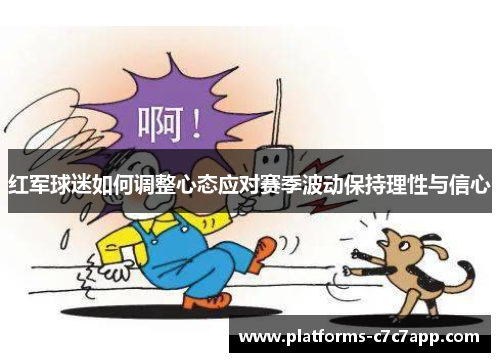 红军球迷如何调整心态应对赛季波动保持理性与信心 红军球迷如何调整心态应对赛季波动保持理性与信心
