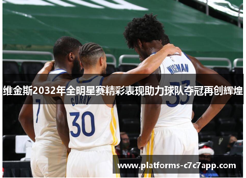 维金斯2032年全明星赛精彩表现助力球队夺冠再创辉煌 维金斯2032年全明星赛精彩表现助力球队夺冠再创辉煌