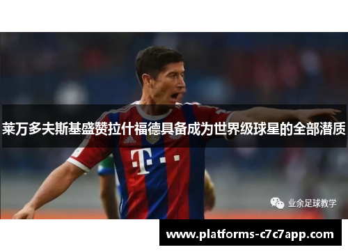 莱万多夫斯基盛赞拉什福德具备成为世界级球星的全部潜质 莱万多夫斯基盛赞拉什福德具备成为世界级球星的全部潜质