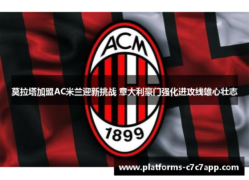 莫拉塔加盟AC米兰迎新挑战 意大利豪门强化进攻线雄心壮志 莫拉塔加盟AC米兰迎新挑战 意大利豪门强化进攻线雄心壮志