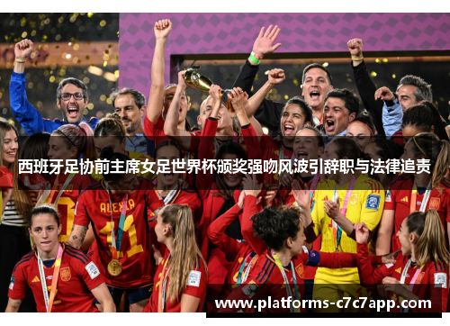 西班牙足协前主席女足世界杯颁奖强吻风波引辞职与法律追责 西班牙足协前主席女足世界杯颁奖强吻风波引辞职与法律追责