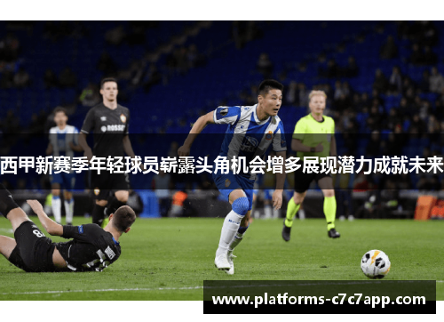 西甲新赛季年轻球员崭露头角机会增多展现潜力成就未来