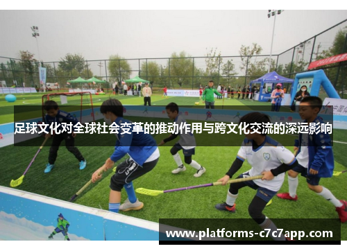足球文化对全球社会变革的推动作用与跨文化交流的深远影响 足球文化对全球社会变革的推动作用与跨文化交流的深远影响