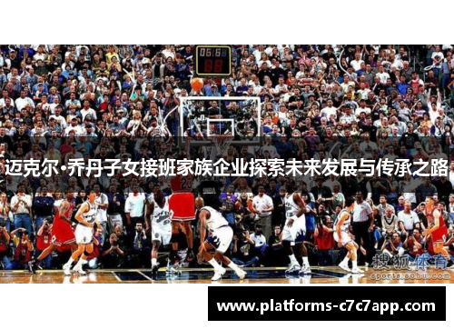 迈克尔·乔丹子女接班家族企业探索未来发展与传承之路