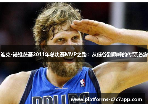 迪克·诺维茨基2011年总决赛MVP之路:从低谷到巅峰的传奇逆袭 迪克·诺维茨基2011年总决赛MVP之路:从低谷到巅峰的传奇逆袭