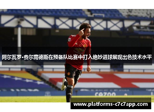 阿尔瓦罗·费尔南德斯在预备队比赛中打入绝妙进球展现出色技术水平