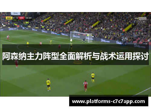 阿森纳主力阵型全面解析与战术运用探讨 阿森纳主力阵型全面解析与战术运用探讨