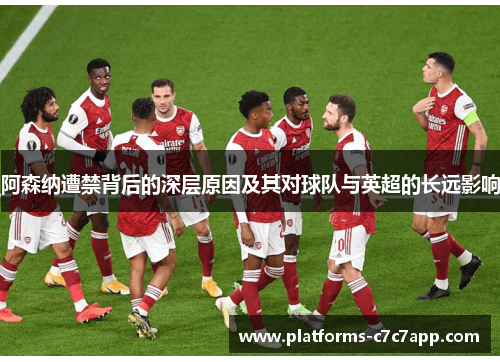 阿森纳遭禁背后的深层原因及其对球队与英超的长远影响 阿森纳遭禁背后的深层原因及其对球队与英超的长远影响