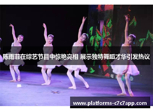 陈雨菲在综艺节目中惊艳亮相 展示独特舞蹈才华引发热议