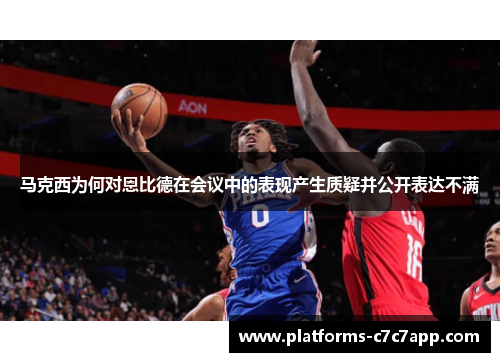 马克西为何对恩比德在会议中的表现产生质疑并公开表达不满 马克西为何对恩比德在会议中的表现产生质疑并公开表达不满